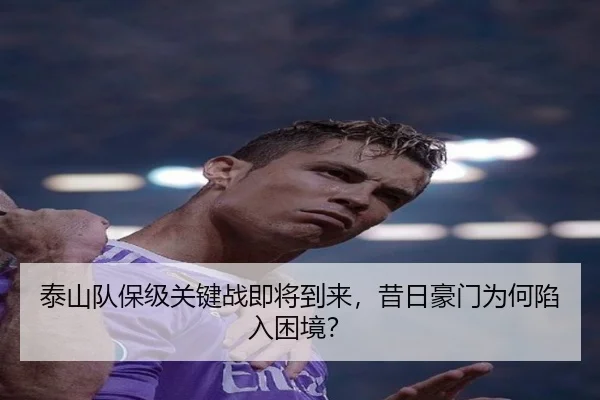 泰山队保级关键战即将到来，昔日豪门为何陷入困境？（aitiyu）